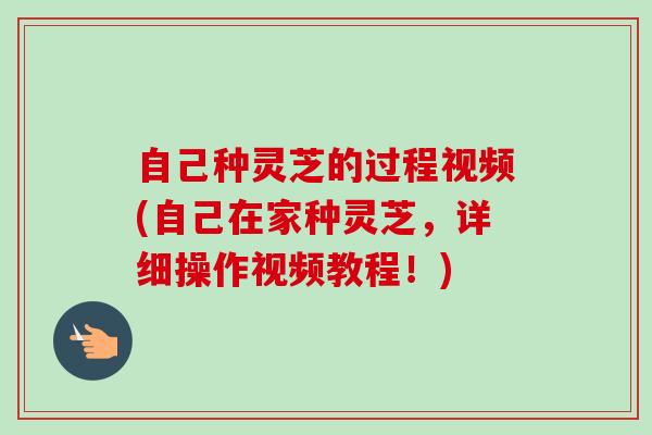 自己种灵芝的过程视频(自己在家种灵芝，详细操作视频教程！)