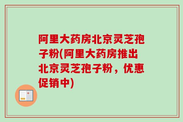 阿里大药房北京灵芝孢子粉(阿里大药房推出北京灵芝孢子粉，优惠促销中)