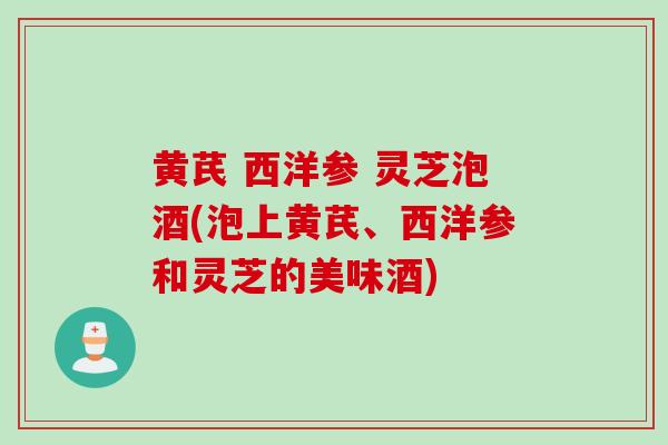 黄芪 西洋参 灵芝泡酒(泡上黄芪、西洋参和灵芝的美味酒)