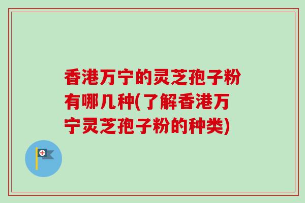 香港万宁的灵芝孢子粉有哪几种(了解香港万宁灵芝孢子粉的种类)