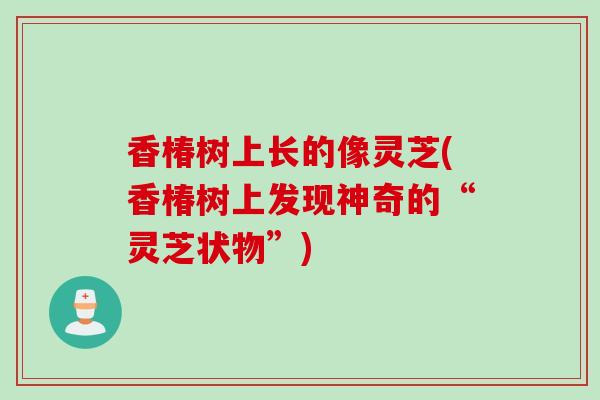 香椿树上长的像灵芝(香椿树上发现神奇的“灵芝状物”)