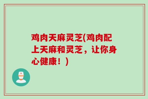 鸡肉天麻灵芝(鸡肉配上天麻和灵芝，让你身心健康！)