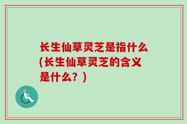 长生仙草灵芝是指什么(长生仙草灵芝的含义是什么？)