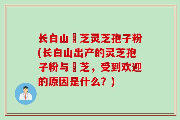 长白山雲芝灵芝孢子粉(长白山出产的灵芝孢子粉与雲芝，受到欢迎的原因是什么？)