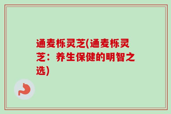 通麦栎灵芝(通麦栎灵芝：养生保健的明智之选)