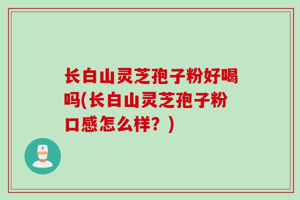 长白山灵芝孢子粉好喝吗(长白山灵芝孢子粉口感怎么样？)