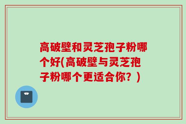 高破壁和灵芝孢子粉哪个好(高破壁与灵芝孢子粉哪个更适合你？)