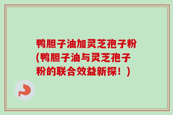 鸭胆子油加灵芝孢子粉(鸭胆子油与灵芝孢子粉的联合效益新探！)