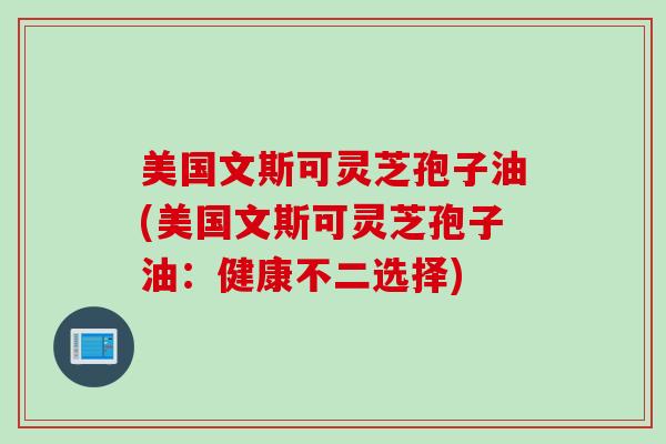 美国文斯可灵芝孢子油(美国文斯可灵芝孢子油：健康不二选择)