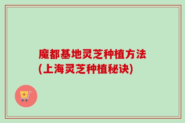 魔都基地灵芝种植方法(上海灵芝种植秘诀)