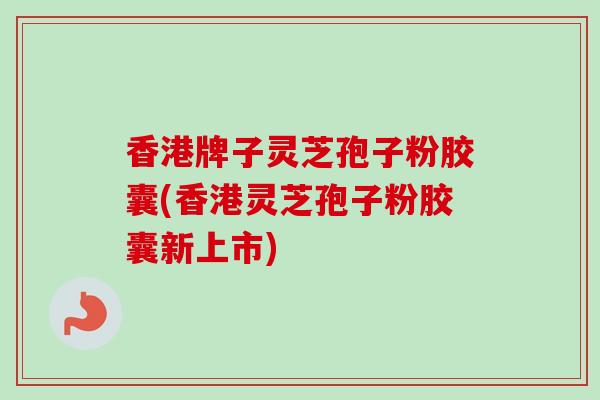 香港牌子灵芝孢子粉胶囊(香港灵芝孢子粉胶囊新上市)