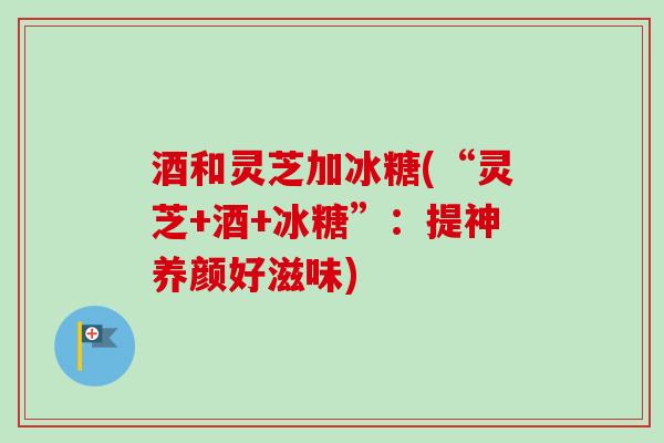 酒和灵芝加冰糖(“灵芝+酒+冰糖”：提神养颜好滋味)