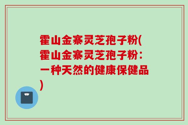 霍山金寨灵芝孢子粉(霍山金寨灵芝孢子粉：一种天然的健康保健品)