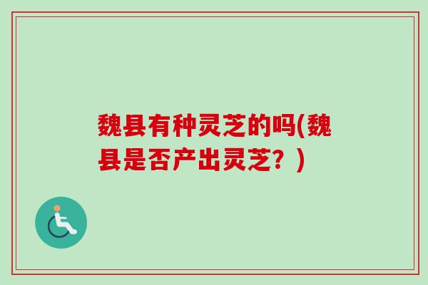 魏县有种灵芝的吗(魏县是否产出灵芝？)