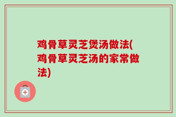 鸡骨草灵芝煲汤做法(鸡骨草灵芝汤的家常做法)