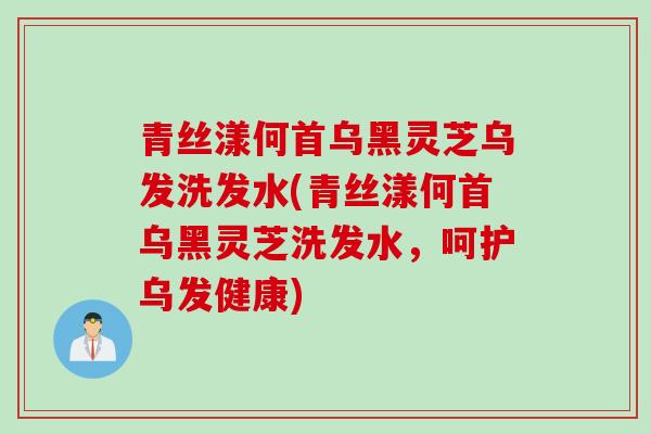 青丝漾何首乌黑灵芝乌发洗发水(青丝漾何首乌黑灵芝洗发水,呵护乌发健康) 青丝漾何首乌黑灵芝乌发洗发水(青丝漾何首乌黑灵芝洗发水,呵护乌发健康)