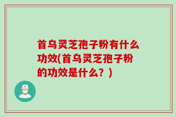 首乌灵芝孢子粉有什么功效(首乌灵芝孢子粉的功效是什么？)