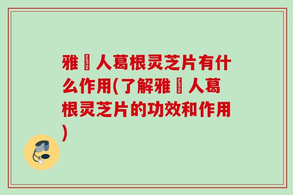 雅慱人葛根灵芝片有什么作用(了解雅慱人葛根灵芝片的功效和作用)