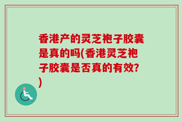 香港产的灵芝袍子胶囊是真的吗(香港灵芝袍子胶囊是否真的有效？)