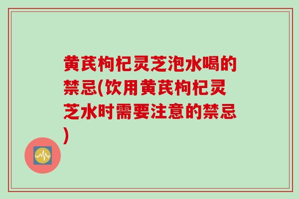 黄芪枸杞灵芝泡水喝的禁忌(饮用黄芪枸杞灵芝水时需要注意的禁忌) 黄芪枸杞灵芝泡水喝的禁忌(饮用黄芪枸杞灵芝水时需要注意的禁忌)