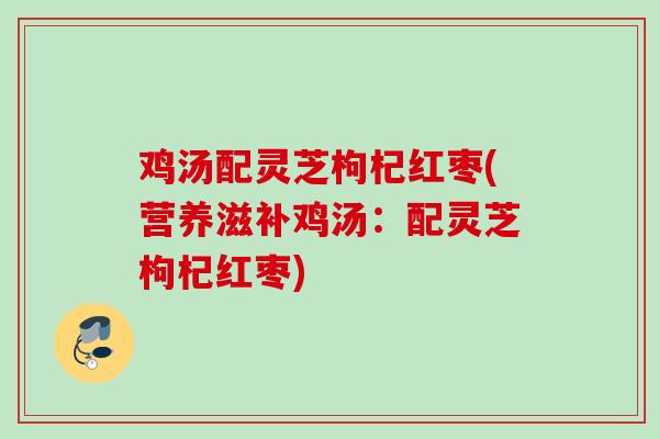 鸡汤配灵芝枸杞红枣(营养滋补鸡汤：配灵芝枸杞红枣)