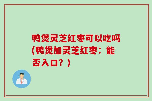 鸭煲灵芝红枣可以吃吗(鸭煲加灵芝红枣：能否入口？)