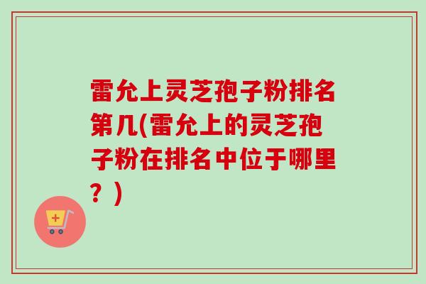 雷允上灵芝孢子粉排名第几(雷允上的灵芝孢子粉在排名中位于哪里?)