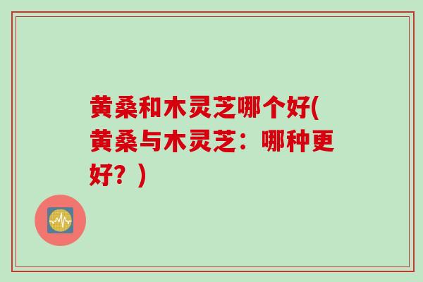 黄桑和木灵芝哪个好(黄桑与木灵芝：哪种更好？)