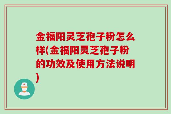 金福阳灵芝孢子粉怎么样(金福阳灵芝孢子粉的功效及使用方法说明)