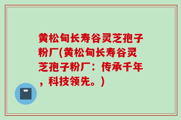 黄松甸长寿谷灵芝孢子粉厂(黄松甸长寿谷灵芝孢子粉厂：传承千年，科技领先。)
