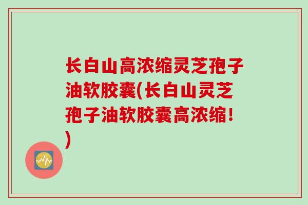 长白山高浓缩灵芝孢子油软胶囊(长白山灵芝孢子油软胶囊高浓缩！)
