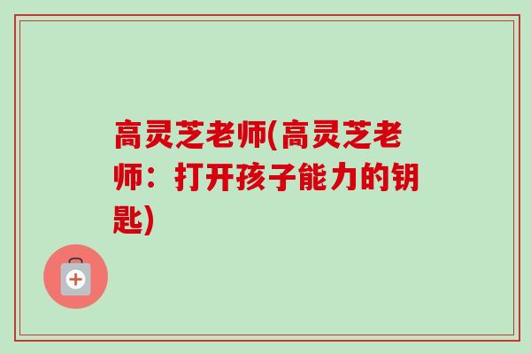 高灵芝老师(高灵芝老师：打开孩子能力的钥匙)