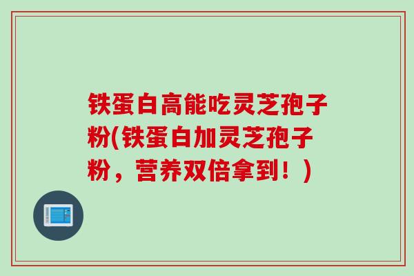 铁蛋白高能吃灵芝孢子粉(铁蛋白加灵芝孢子粉，营养双倍拿到！)