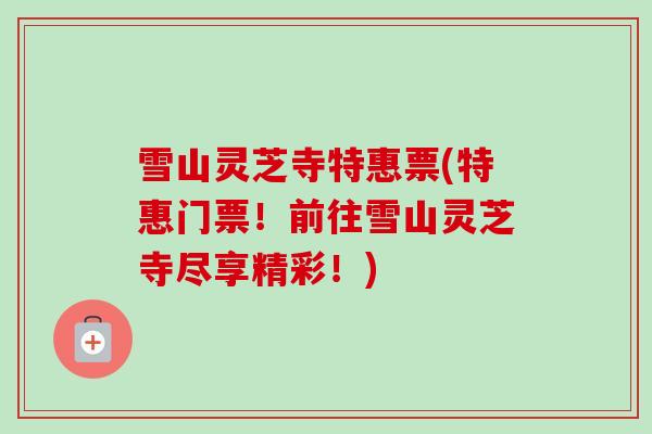 雪山灵芝寺特惠票(特惠门票！前往雪山灵芝寺尽享精彩！)