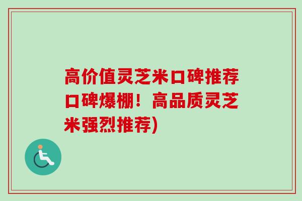 高价值灵芝米口碑推荐口碑爆棚！高品质灵芝米强烈推荐)