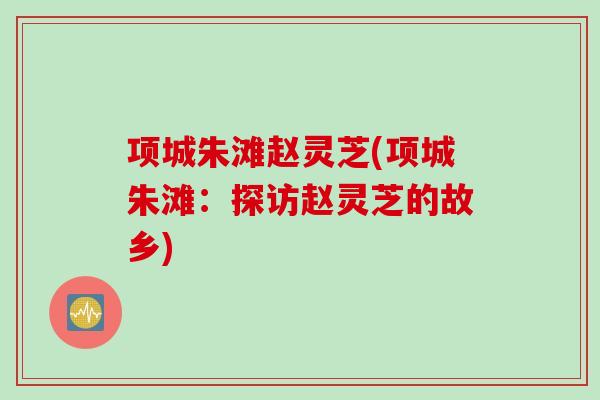 项城朱滩赵灵芝(项城朱滩：探访赵灵芝的故乡)