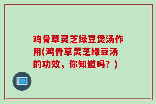 鸡骨草灵芝绿豆煲汤作用(鸡骨草灵芝绿豆汤的功效，你知道吗？)