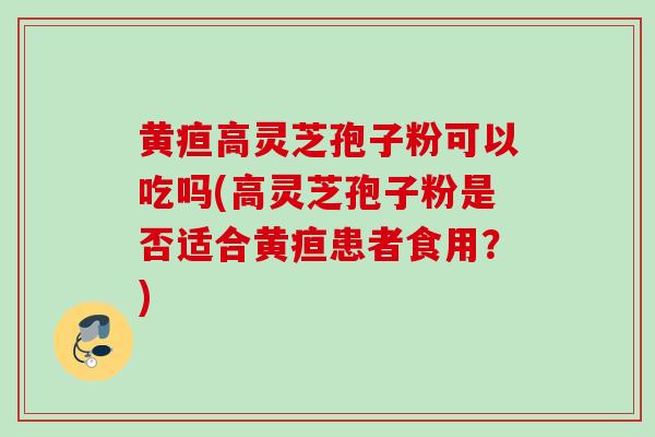 黄疸高灵芝孢子粉可以吃吗(高灵芝孢子粉是否适合黄疸患者食用？)