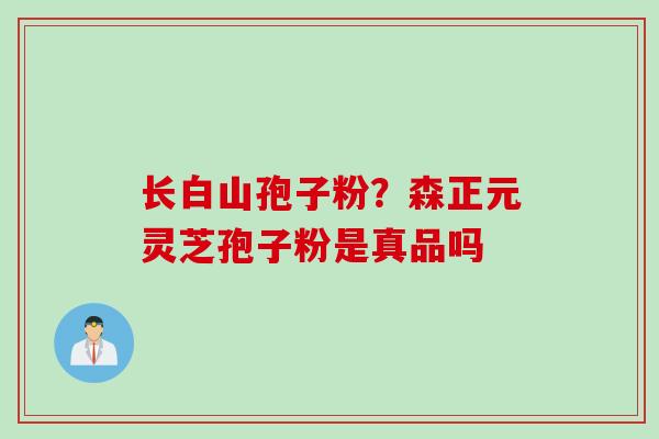 长白山孢子粉？森正元灵芝孢子粉是真品吗