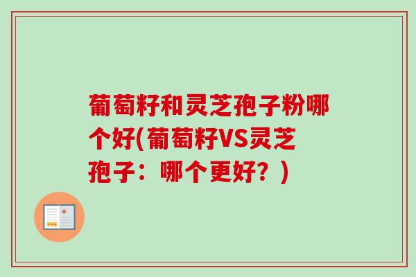 葡萄籽和灵芝孢子粉哪个好(葡萄籽VS灵芝孢子：哪个更好？)