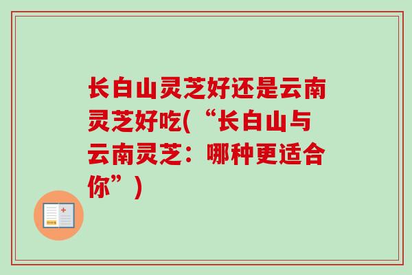 长白山灵芝好还是云南灵芝好吃(“长白山与云南灵芝：哪种更适合你”)
