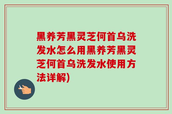 黑养芳黑灵芝何首乌洗发水怎么用黑养芳黑灵芝何首乌洗发水使用方法详解)