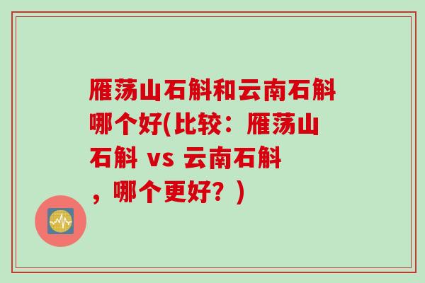 雁荡山石斛和云南石斛哪个好(比较：雁荡山石斛 vs 云南石斛，哪个更好？)