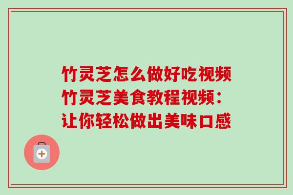 竹灵芝怎么做好吃视频竹灵芝美食教程视频：让你轻松做出美味口感