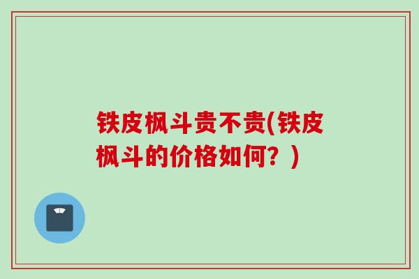 铁皮枫斗贵不贵(铁皮枫斗的价格如何？)