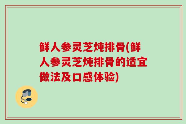 鲜人参灵芝炖排骨(鲜人参灵芝炖排骨的适宜做法及口感体验)