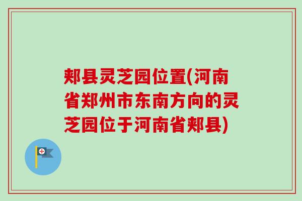 郏县灵芝园位置(河南省郑州市东南方向的灵芝园位于河南省郏县)