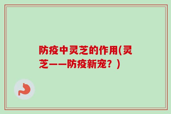 防疫中灵芝的作用(灵芝——防疫新宠？)