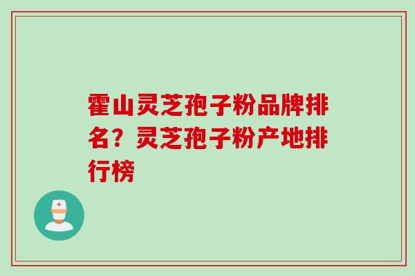 霍山灵芝孢子粉品牌排名？灵芝孢子粉产地排行榜