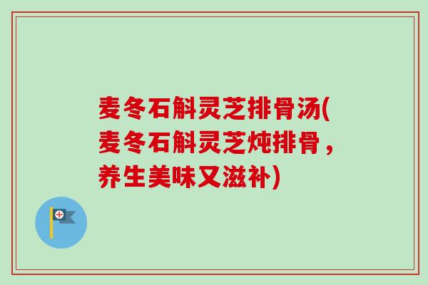 麦冬石斛灵芝排骨汤(麦冬石斛灵芝炖排骨，养生美味又滋补)